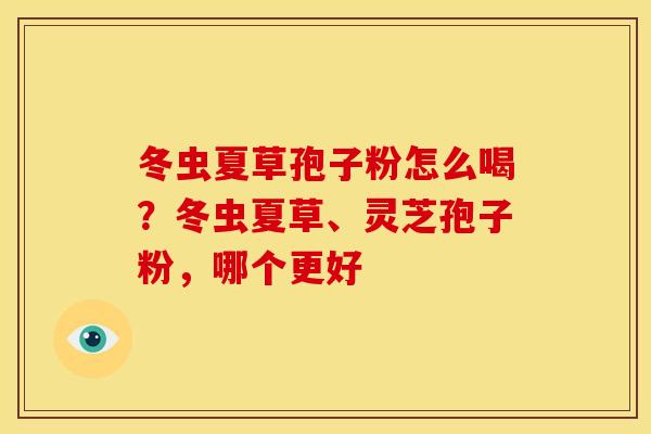 冬虫夏草孢子粉怎么喝?冬虫夏草、灵芝孢子粉,哪个更好