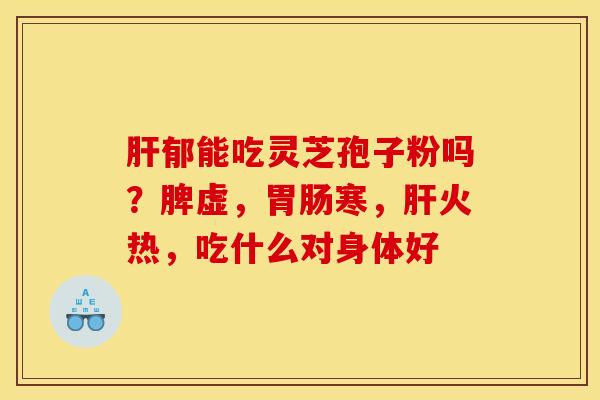 肝郁能吃灵芝孢子粉吗?脾虚,胃肠寒,肝火热,吃什么对身体好