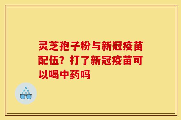 灵芝孢子粉与新冠疫苗配伍?打了新冠疫苗可以喝中药吗