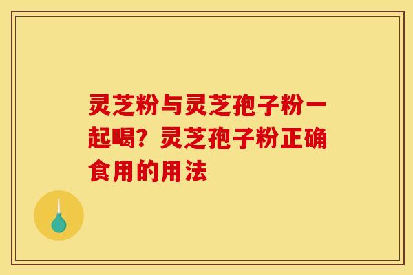 灵芝粉与灵芝孢子粉一起喝？灵芝孢子粉正确食用的用法