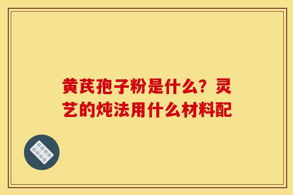 黄芪孢子粉是什么?灵艺的炖法用什么材料配