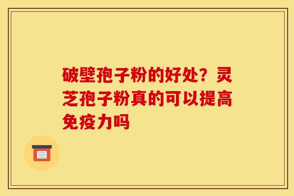 破壁孢子粉的好处?灵芝孢子粉真的可以提高免疫力吗