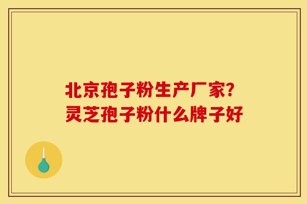 北京孢子粉生产厂家？灵芝孢子粉什么牌子好