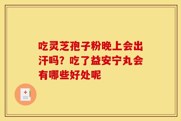 吃灵芝孢子粉晚上会出汗吗？吃了益安宁丸会有哪些好处呢