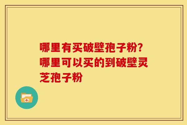 哪里有买破壁孢子粉？哪里可以买的到破壁灵芝孢子粉