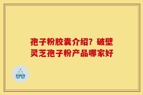 孢子粉胶囊介绍?破壁灵芝孢子粉产品哪家好