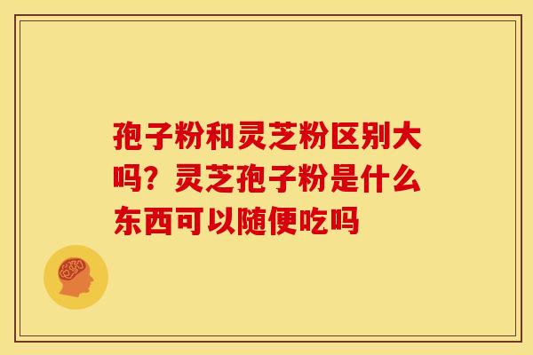 孢子粉和灵芝粉区别大吗？灵芝孢子粉是什么东西可以随便吃吗