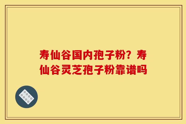 寿仙谷国内孢子粉?寿仙谷灵芝孢子粉靠谱吗