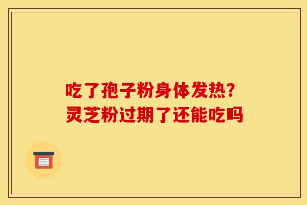 吃了孢子粉身体发热?灵芝粉过期了还能吃吗