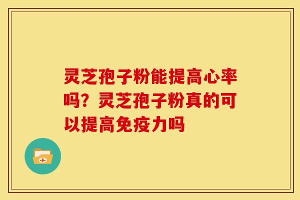 灵芝孢子粉能提高心率吗?灵芝孢子粉真的可以提高免疫力吗