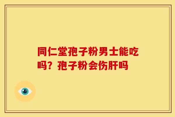 同仁堂孢子粉男士能吃吗?孢子粉会伤肝吗