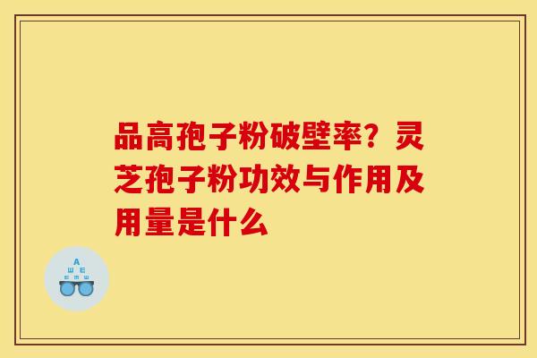 品高孢子粉破壁率？灵芝孢子粉功效与作用及用量是什么