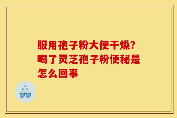 服用孢子粉大便干燥?喝了灵芝孢子粉便秘是怎么回事