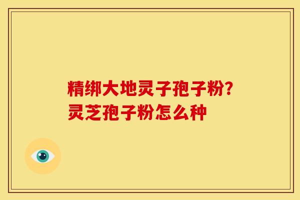 精绑大地灵子孢子粉?灵芝孢子粉怎么种