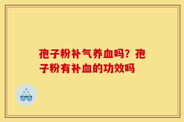 孢子粉补气养血吗?孢子粉有补血的功效吗