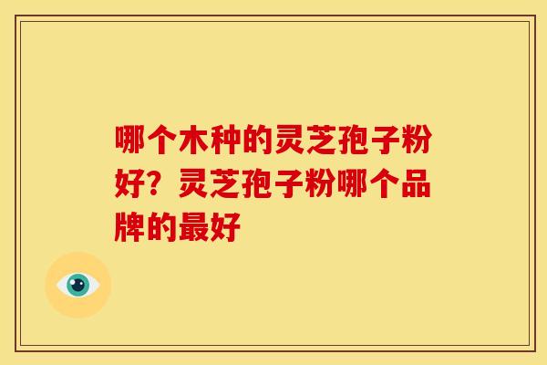 哪个木种的灵芝孢子粉好?灵芝孢子粉哪个品牌的最好