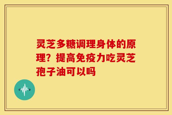 灵芝多糖调理身体的原理?提高免疫力吃灵芝孢子油可以吗