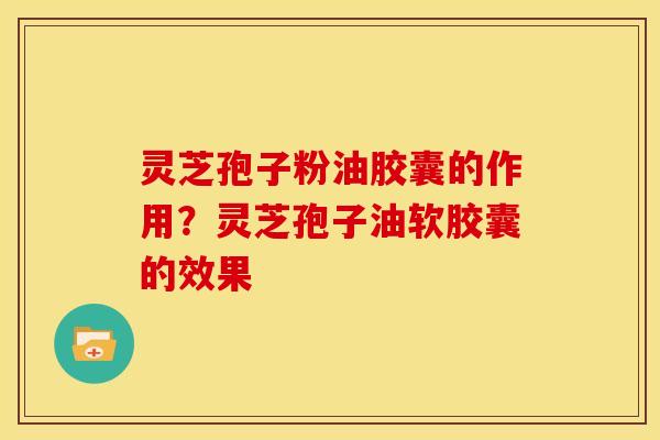 灵芝孢子粉油胶囊的作用?灵芝孢子油软胶囊的效果