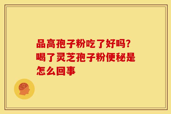 品高孢子粉吃了好吗？喝了灵芝孢子粉便秘是怎么回事