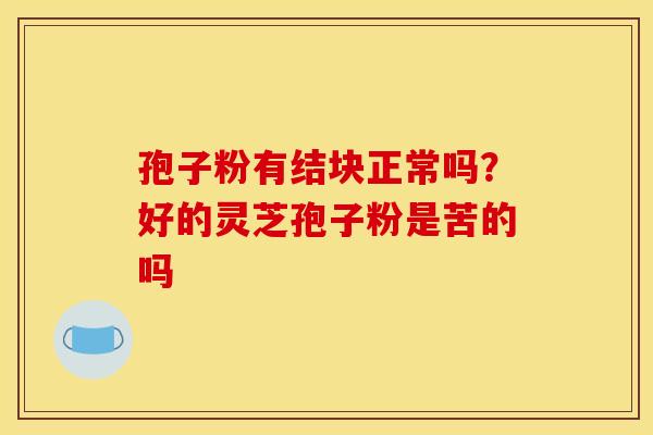 孢子粉有结块正常吗？好的灵芝孢子粉是苦的吗
