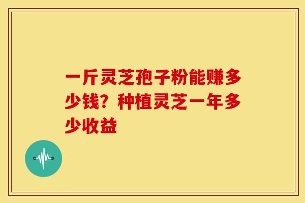 一斤灵芝孢子粉能赚多少钱?种植灵芝一年多少收益