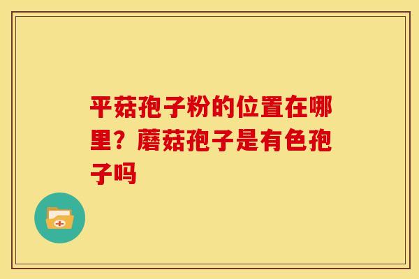 平菇孢子粉的位置在哪里？蘑菇孢子是有色孢子吗