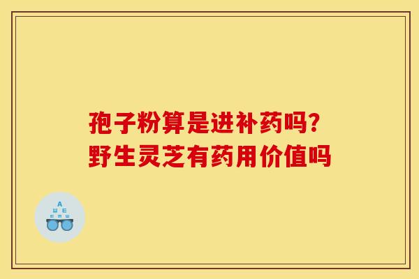 孢子粉算是进补药吗?野生灵芝有药用价值吗
