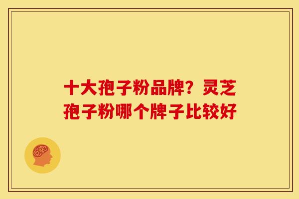 十大孢子粉品牌?灵芝孢子粉哪个牌子比较好
