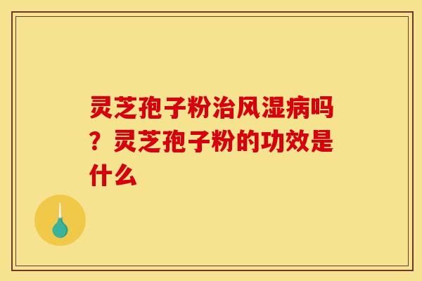 灵芝孢子粉治风湿病吗?灵芝孢子粉的功效是什么