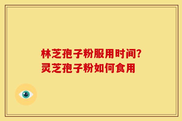 林芝孢子粉服用时间?灵芝孢子粉如何食用