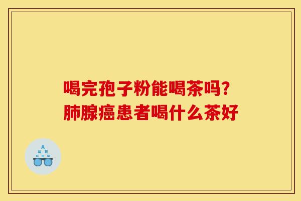 喝完孢子粉能喝茶吗?肺腺癌患者喝什么茶好