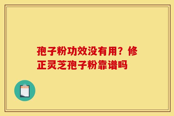 孢子粉功效没有用?修正灵芝孢子粉靠谱吗