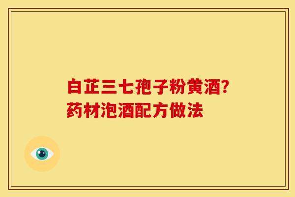 白芷三七孢子粉黄酒？药材泡酒配方做法