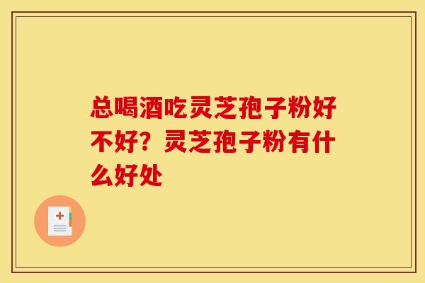 总喝酒吃灵芝孢子粉好不好？灵芝孢子粉有什么好处
