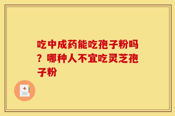 吃中成药能吃孢子粉吗?哪种人不宜吃灵芝孢子粉