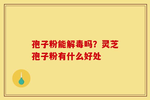 孢子粉能解毒吗?灵芝孢子粉有什么好处