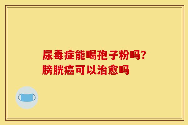 尿毒症能喝孢子粉吗?膀胱癌可以治愈吗