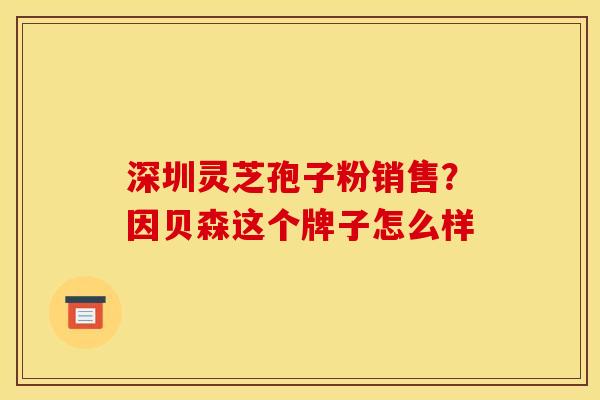 深圳灵芝孢子粉销售？因贝森这个牌子怎么样