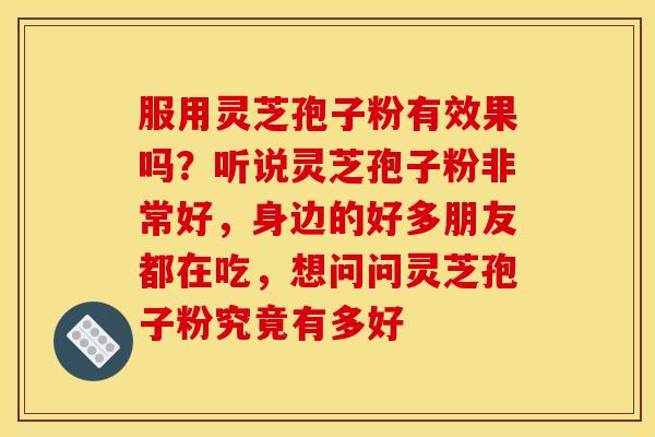 服用灵芝孢子粉有效果吗？听说灵芝孢子粉非常好，身边的好多朋友都在吃，想问问灵芝孢子粉究竟有多好