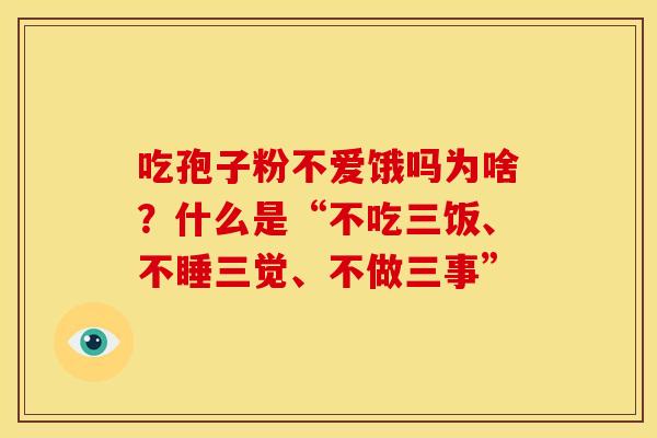 吃孢子粉不爱饿吗为啥?什么是“不吃三饭、不睡三觉、不做三事”