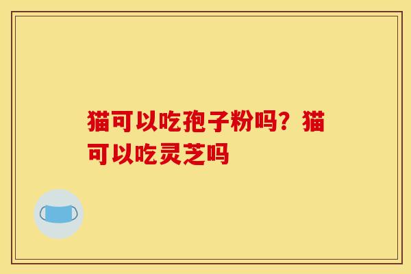 猫可以吃孢子粉吗?猫可以吃灵芝吗