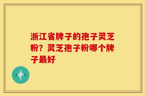 浙江省牌子的孢子灵芝粉?灵芝孢子粉哪个牌子最好