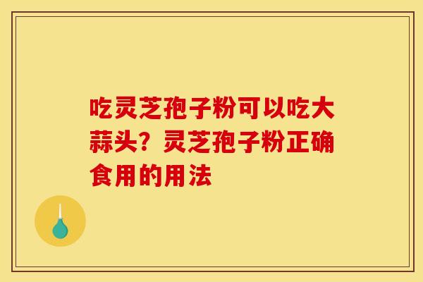 吃灵芝孢子粉可以吃大蒜头?灵芝孢子粉正确食用的用法
