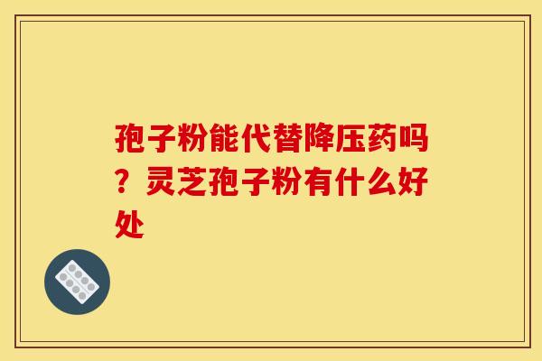孢子粉能代替降压药吗?灵芝孢子粉有什么好处