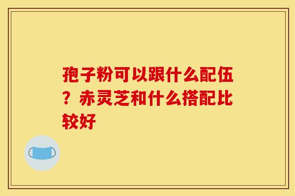 孢子粉可以跟什么配伍？赤灵芝和什么搭配比较好