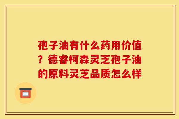 孢子油有什么药用价值?德睿柯森灵芝孢子油的原料灵芝品质怎么样