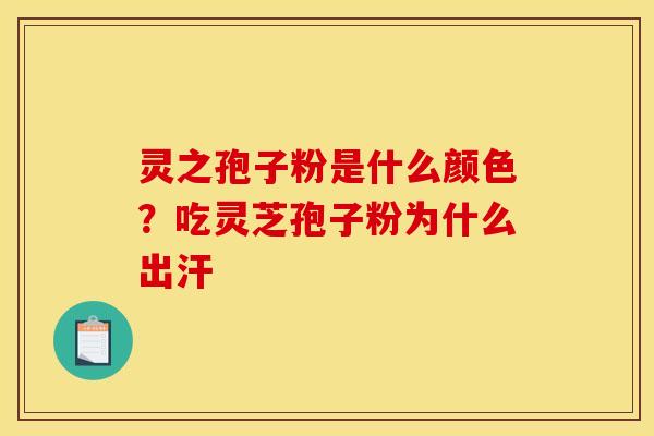 灵之孢子粉是什么颜色？吃灵芝孢子粉为什么出汗