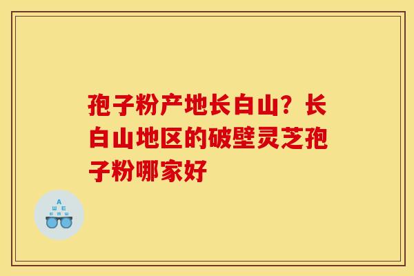 孢子粉产地长白山？长白山地区的破壁灵芝孢子粉哪家好