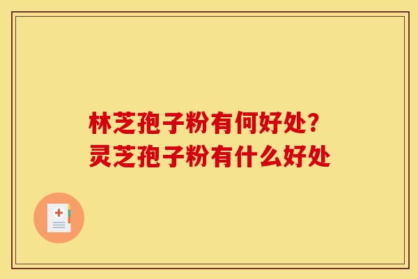 林芝孢子粉有何好处？灵芝孢子粉有什么好处