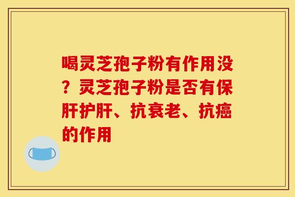 喝灵芝孢子粉有作用没?灵芝孢子粉是否有保肝护肝、抗衰老、抗癌的作用